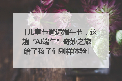 儿童节邂逅端午节，这趟“AI端午”奇妙之旅给了孩子们别样体验