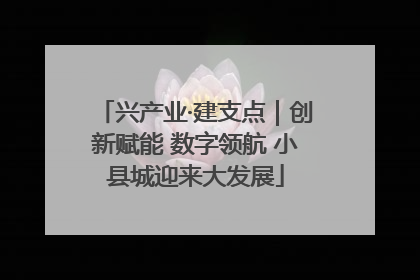 兴产业·建支点｜创新赋能 数字领航 小县城迎来大发展