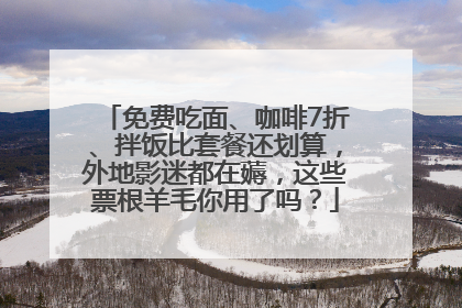 免费吃面、咖啡7折、拌饭比套餐还划算，外地影迷都在薅，这些票根羊毛你用了吗？