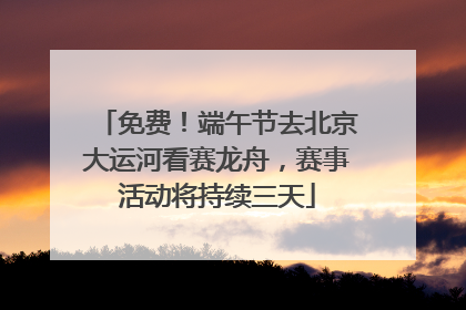 免费！端午节去北京大运河看赛龙舟，赛事活动将持续三天