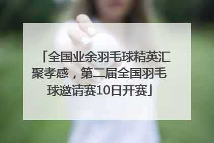 全国业余羽毛球精英汇聚孝感，第二届全国羽毛球邀请赛10日开赛
