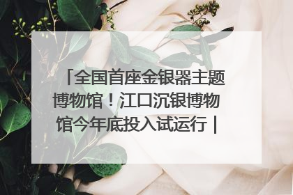 全国首座金银器主题博物馆！江口沉银博物馆今年底投入试运行｜万千气象看四川