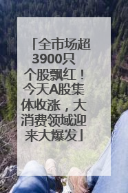 全市场超3900只个股飘红！今天A股集体收涨，大消费领域迎来大爆发