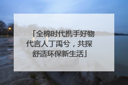 全棉时代携手好物代言人丁禹兮，共探舒适环保新生活