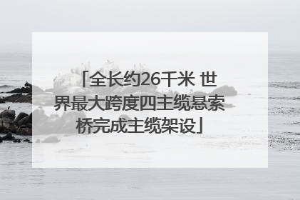 全长约26千米 世界最大跨度四主缆悬索桥完成主缆架设