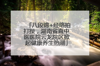 八段锦+经络拍打操，湖南省直中医医院云龙院区掀起健康养生热潮