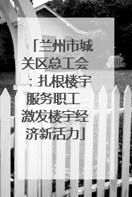 兰州市城关区总工会：扎根楼宇服务职工 激发楼宇经济新活力