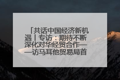 共话中国经济新机遇丨专访：期待不断深化对华经贸合作——访马耳他贸易局首席执行官布蒂吉格