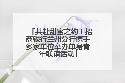 共赴甜蜜之约！招商银行兰州分行携手多家单位举办单身青年联谊活动