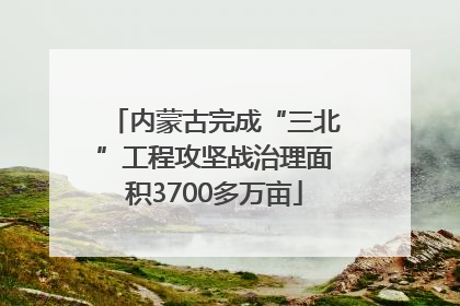 内蒙古完成“三北”工程攻坚战治理面积3700多万亩