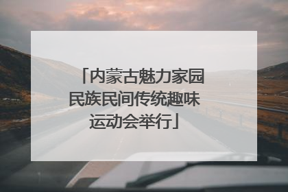 内蒙古魅力家园民族民间传统趣味运动会举行