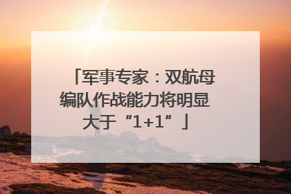 军事专家：双航母编队作战能力将明显大于“1+1”