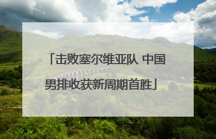 击败塞尔维亚队 中国男排收获新周期首胜