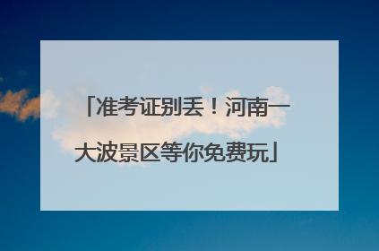 准考证别丢！河南一大波景区等你免费玩