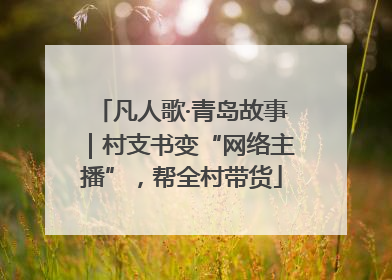 凡人歌·青岛故事｜村支书变“网络主播”，帮全村带货