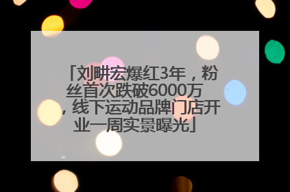 刘畊宏爆红3年，粉丝首次跌破6000万，线下运动品牌门店开业一周实景曝光