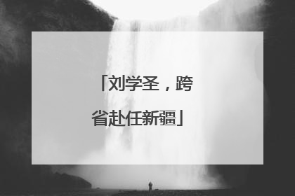 刘学圣，跨省赴任新疆
