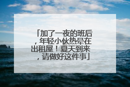 加了一夜的班后，年轻小伙热晕在出租屋！夏天到来，请做好这件事