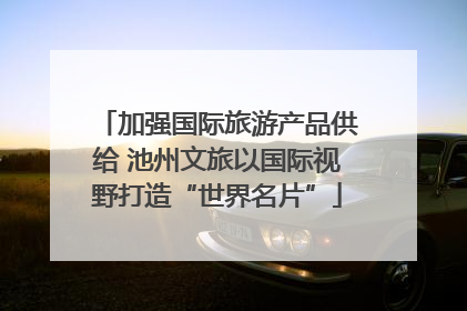 加强国际旅游产品供给 池州文旅以国际视野打造“世界名片”