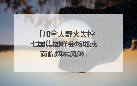 加拿大野火失控 七国集团峰会场地或面临烟雾风险
