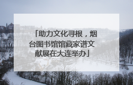 助力文化寻根，烟台图书馆馆藏家谱文献展在大连举办