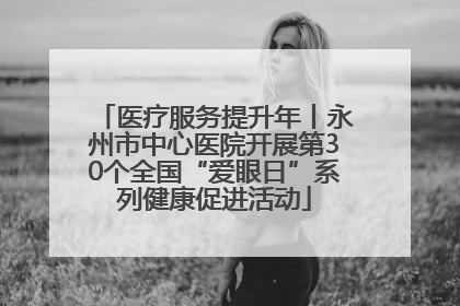 医疗服务提升年丨永州市中心医院开展第30个全国“爱眼日”系列健康促进活动