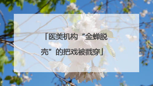 医美机构“金蝉脱壳”的把戏被戳穿