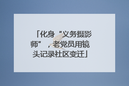 化身“义务摄影师”，老党员用镜头记录社区变迁