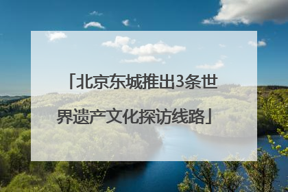 北京东城推出3条世界遗产文化探访线路