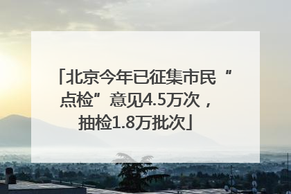 北京今年已征集市民“点检”意见4.5万次，抽检1.8万批次