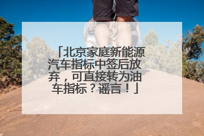 北京家庭新能源汽车指标中签后放弃，可直接转为油车指标？谣言！