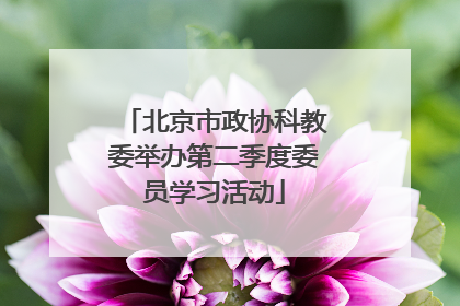 北京市政协科教委举办第二季度委员学习活动