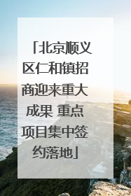 北京顺义区仁和镇招商迎来重大成果 重点项目集中签约落地