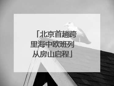 北京首趟跨里海中欧班列从房山启程