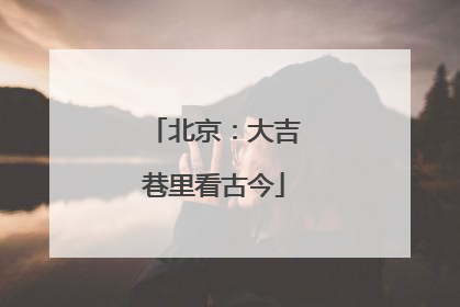 北京：大吉巷里看古今