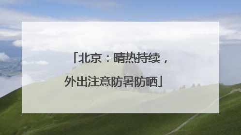 北京：晴热持续，外出注意防暑防晒