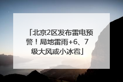 北京2区发布雷电预警！局地雷雨+6、7级大风或小冰雹