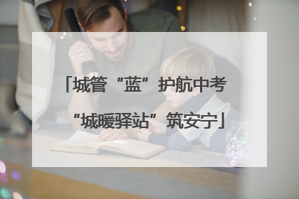 城管“蓝”护航中考 “城暖驿站”筑安宁