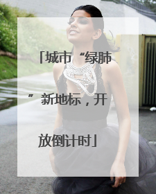 城市“绿肺”新地标，开放倒计时