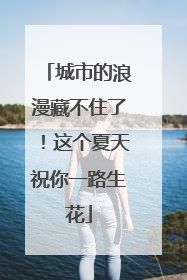 城市的浪漫藏不住了！这个夏天祝你一路生花