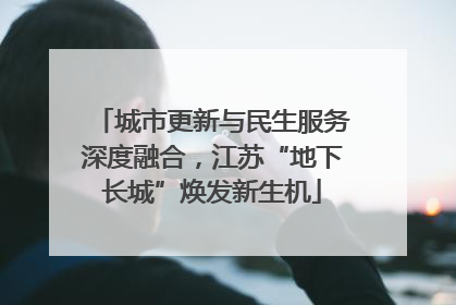 城市更新与民生服务深度融合，江苏“地下长城”焕发新生机