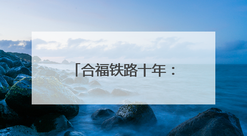 合福铁路十年：一条高铁串起的“诗与远方”