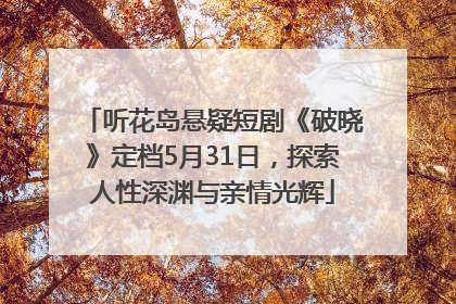 听花岛悬疑短剧《破晓》定档5月31日，探索人性深渊与亲情光辉