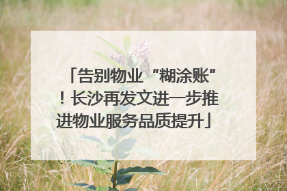 告别物业“糊涂账”！长沙再发文进一步推进物业服务品质提升