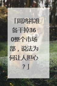 周鸿祎准备干掉360整个市场部，说法为何让人担心？
