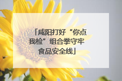 咸阳打好“你点我检”组合拳守牢食品安全线