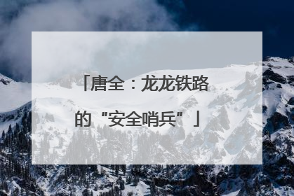 唐全：龙龙铁路的“安全哨兵”