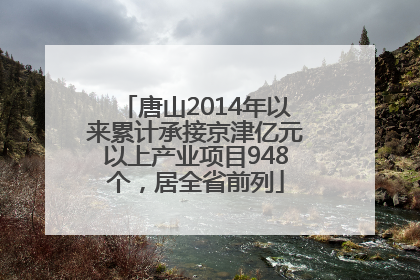 唐山2014年以来累计承接京津亿元以上产业项目948个，居全省前列
