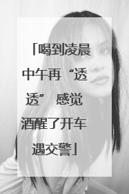 喝到凌晨中午再“透透” 感觉酒醒了开车遇交警
