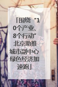 围绕“10个产业、8个行动” 北京助推城市副中心绿色经济加速跑